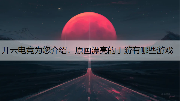 开云电竞为您介绍：原画漂亮的手游有哪些游戏