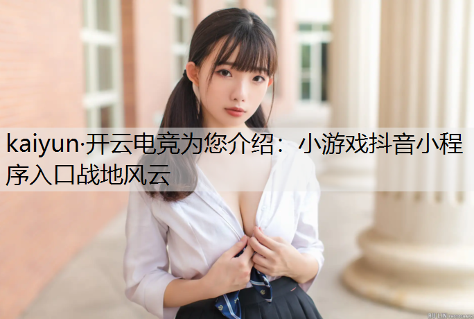 kaiyun·开云电竞为您介绍：小游戏抖音小程序入口战地风云
