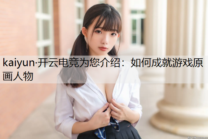 kaiyun·开云电竞为您介绍：如何成就游戏原画人物