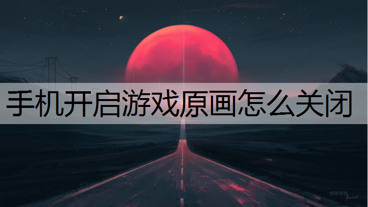 手机开启游戏原画怎么关闭